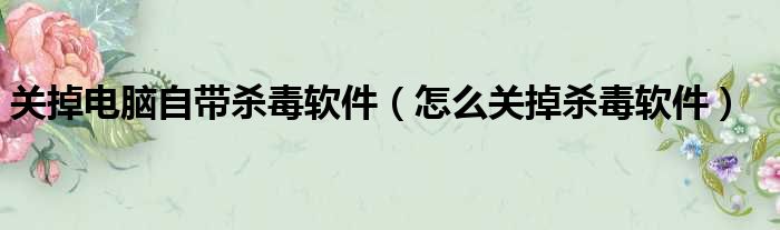关掉电脑自带杀毒软件 怎么关掉杀毒软件
