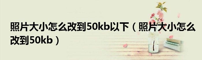 照片大小怎么改到50kb以下 照片大小怎么改到50kb