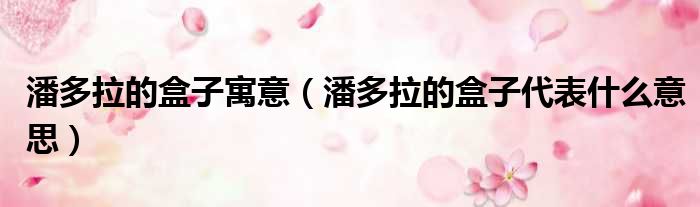 潘多拉的盒子寓意 潘多拉的盒子代表什么意思