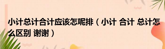 小计总计合计应该怎呢排 小计 合计 总计怎么区别 谢谢