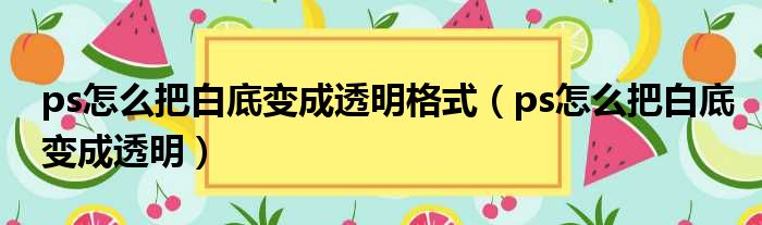 ps怎么把白底变成透明格式 ps怎么把白底变成透明