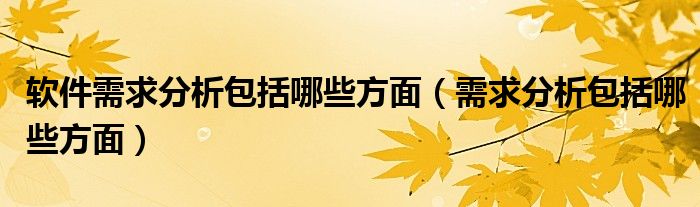 软件需求分析包括哪些方面 需求分析包括哪些方面