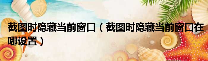 截图时隐藏当前窗口 截图时隐藏当前窗口在哪设置