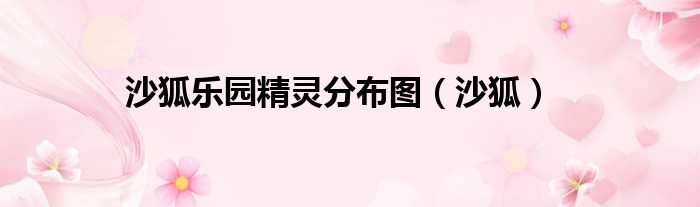 沙狐乐园精灵分布图 沙狐