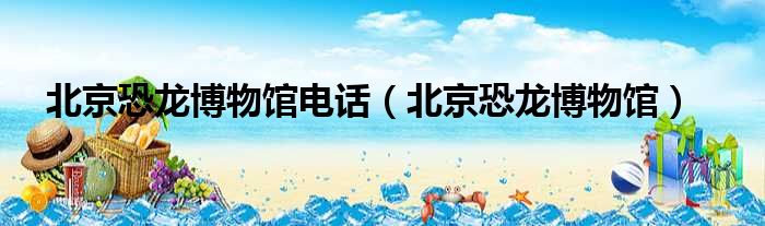 北京恐龙博物馆电话 北京恐龙博物馆