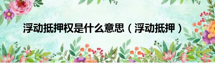 浮动抵押权是什么意思 浮动抵押