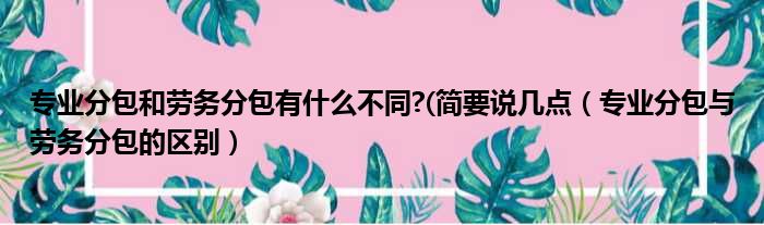 专业分包和劳务分包有什么不同  简要说几点 专业分包与劳务分包的区别