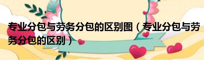 专业分包与劳务分包的区别图 专业分包与劳务分包的区别