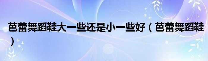 芭蕾舞蹈鞋大一些还是小一些好 芭蕾舞蹈鞋