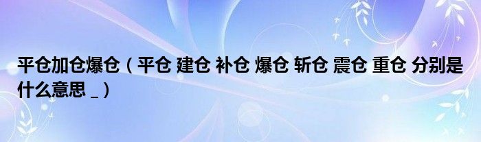 平仓加仓爆仓 平仓 建仓 补仓 爆仓 斩仓 震仓 重仓 分别是什么意思