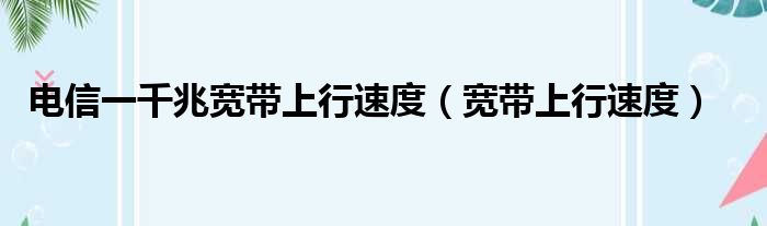 电信一千兆宽带上行速度 宽带上行速度