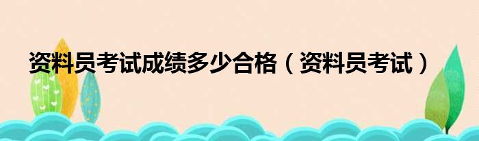 资料员考试成绩多少合格 资料员考试