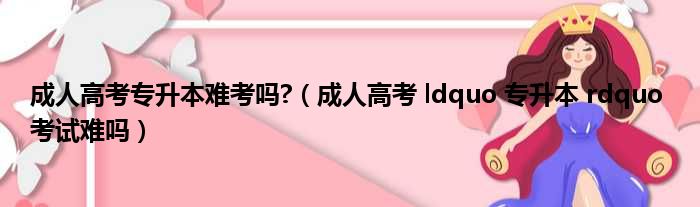 成人高考专升本难考吗  成人高考 ldquo 专升本 rdquo 考试难吗