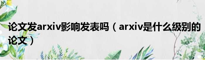 论文发arxiv影响发表吗 arxiv是什么级别的论文