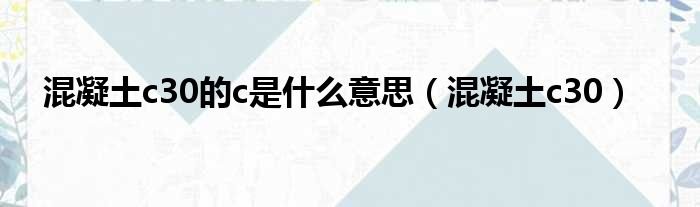 混凝土c30的c是什么意思 混凝土c30