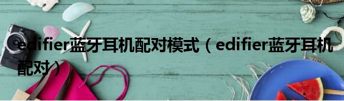 edifier蓝牙耳机配对模式 edifier蓝牙耳机配对