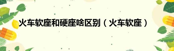 火车软座和硬座啥区别 火车软座