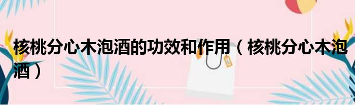 核桃分心木泡酒的功效和作用 核桃分心木泡酒