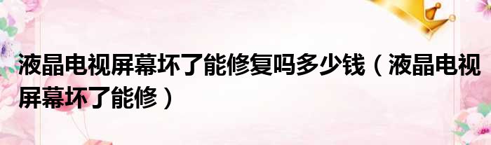 液晶电视屏幕坏了能修复吗多少钱 液晶电视屏幕坏了能修