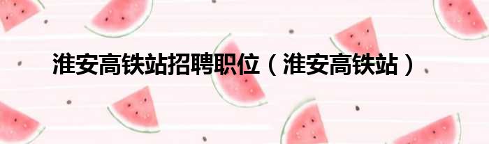 淮安高铁站招聘职位 淮安高铁站