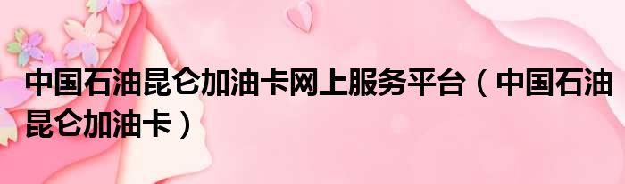 中国石油昆仑加油卡网上服务平台 中国石油昆仑加油卡