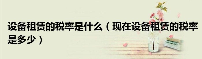 设备租赁的税率是什么 现在设备租赁的税率是多少