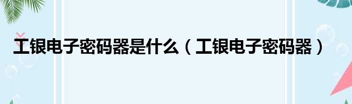 工银电子密码器是什么 工银电子密码器