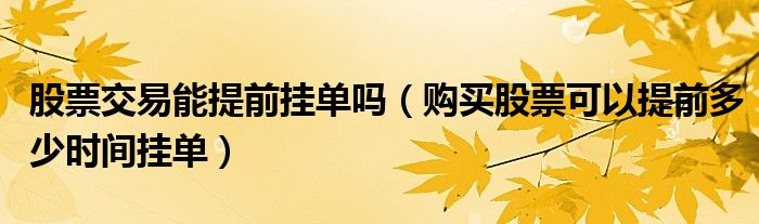 股票交易能提前挂单吗 购买股票可以提前多少时间挂单