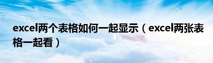 excel两个表格如何一起显示 excel两张表格一起看