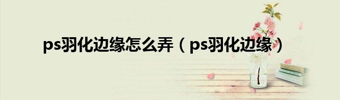 ps羽化边缘怎么弄 ps羽化边缘