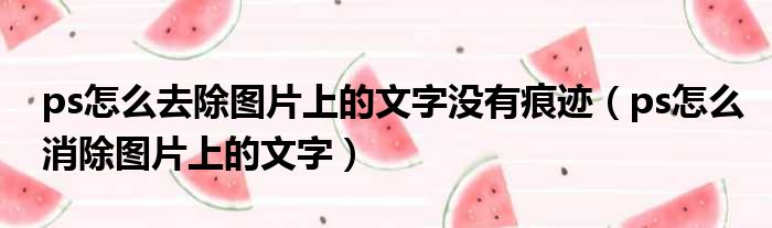 ps怎么去除图片上的文字没有痕迹 ps怎么消除图片上的文字