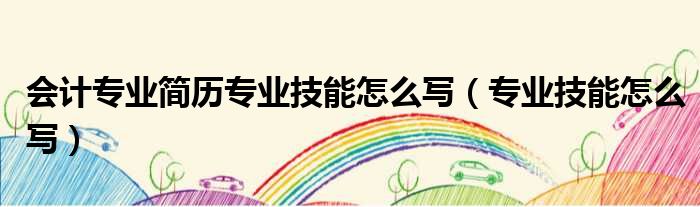 会计专业简历专业技能怎么写 专业技能怎么写