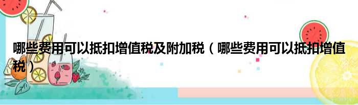 哪些费用可以抵扣增值税及附加税 哪些费用可以抵扣增值税