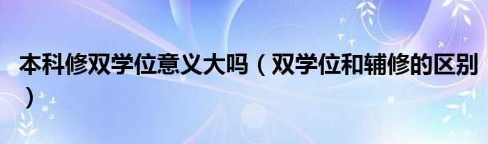 本科修双学位意义大吗 双学位和辅修的区别