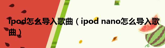 ipod怎么导入歌曲 ipod nano怎么导入歌曲