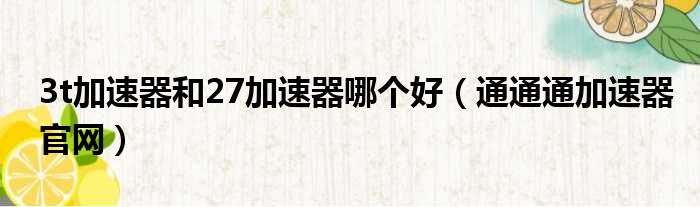 3t加速器和27加速器哪个好 通通通加速器官网