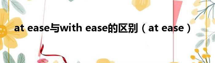 at ease与with ease的区别 at ease