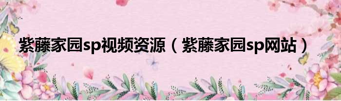 紫藤家园sp视频资源 紫藤家园sp网站