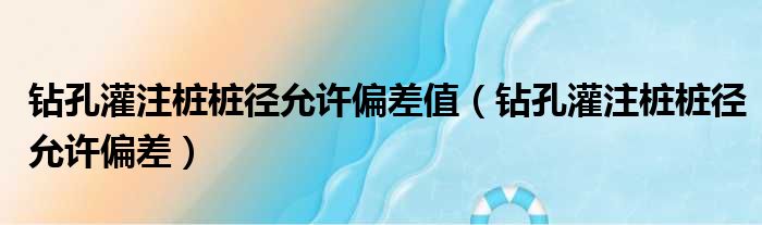 钻孔灌注桩桩径允许偏差值 钻孔灌注桩桩径允许偏差