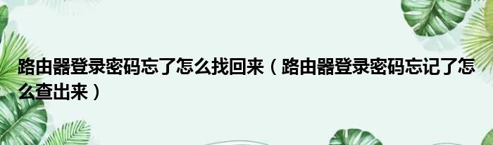 路由器登录密码忘了怎么找回来 路由器登录密码忘记了怎么查出来