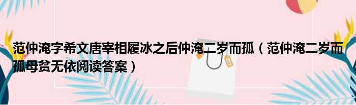 范仲淹字希文唐宰相履冰之后仲淹二岁而孤 范仲淹二岁而孤母贫无依阅读答案