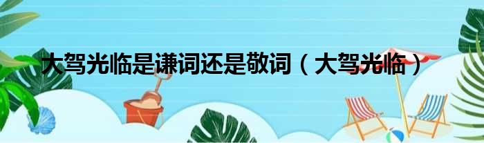大驾光临是谦词还是敬词 大驾光临