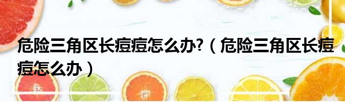 危险三角区长痘痘怎么办  危险三角区长痘痘怎么办