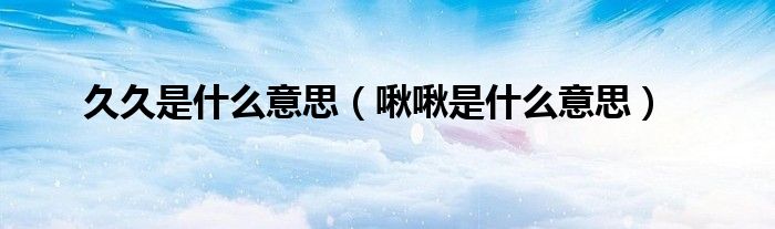 久久是什么意思 啾啾是什么意思