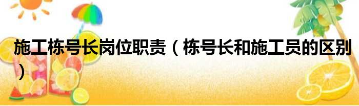 施工栋号长岗位职责 栋号长和施工员的区别