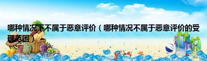 哪种情况下不属于恶意评价 哪种情况不属于恶意评价的受理范围