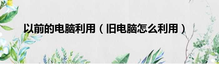 以前的电脑利用 旧电脑怎么利用
