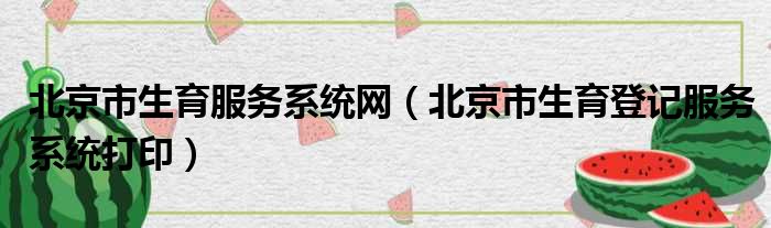 北京市生育服务系统网 北京市生育登记服务系统打印