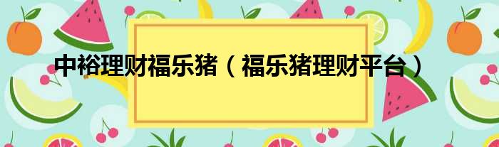 中裕理财福乐猪 福乐猪理财平台