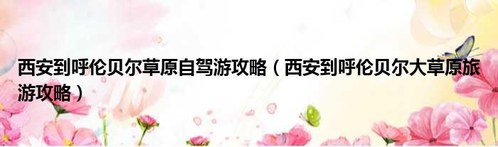 西安到呼伦贝尔草原自驾游攻略 西安到呼伦贝尔大草原旅游攻略